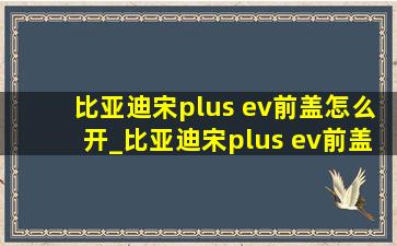 比亚迪宋plus ev前盖怎么开_比亚迪宋plus ev前盖打开什么样